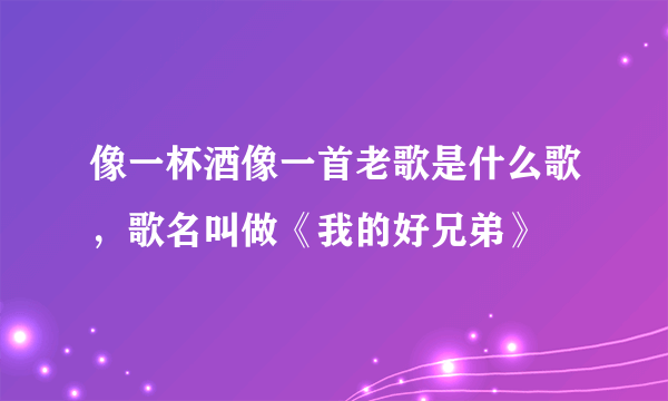 像一杯酒像一首老歌是什么歌，歌名叫做《我的好兄弟》