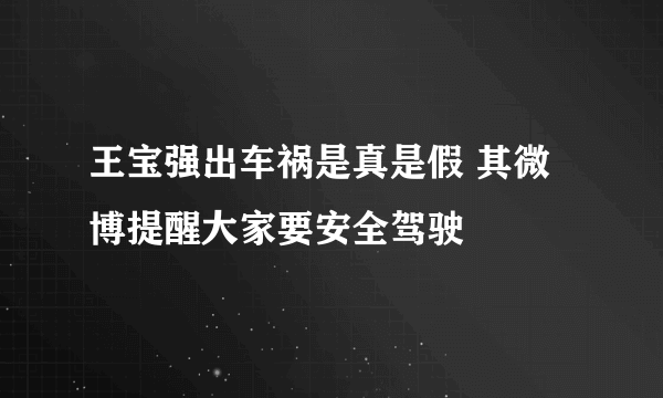 王宝强出车祸是真是假 其微博提醒大家要安全驾驶