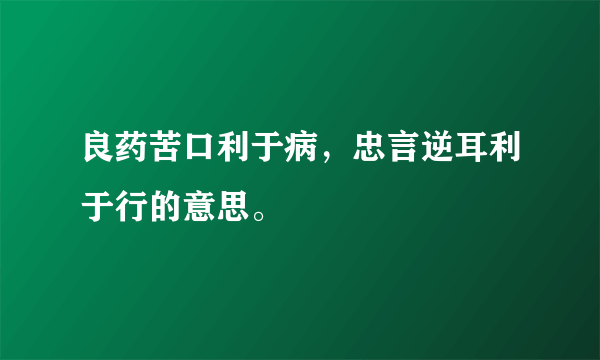 良药苦口利于病，忠言逆耳利于行的意思。