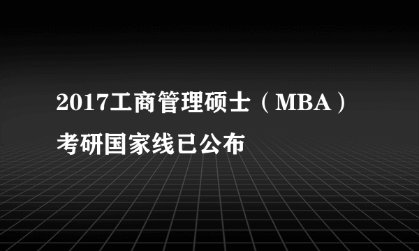 2017工商管理硕士（MBA）考研国家线已公布