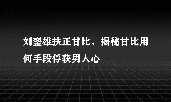 刘銮雄扶正甘比，揭秘甘比用何手段俘获男人心 