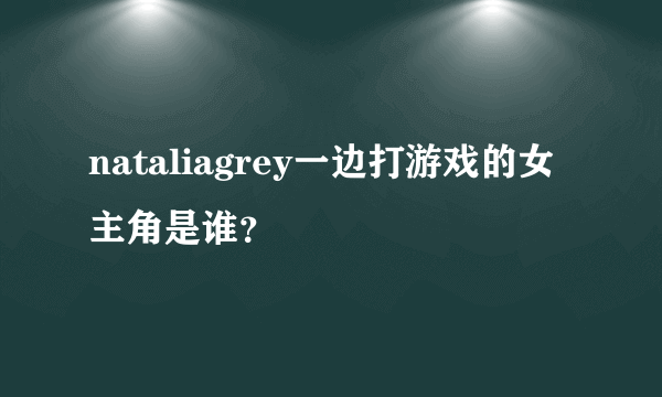 nataliagrey一边打游戏的女主角是谁？