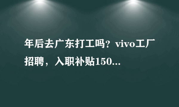 年后去广东打工吗？vivo工厂招聘，入职补贴1500元+报销车费···