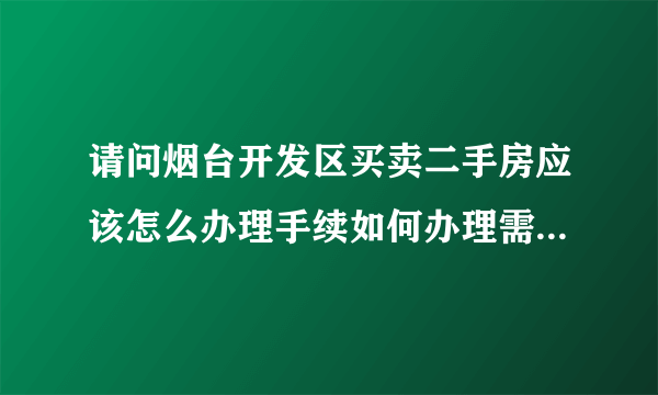 请问烟台开发区买卖二手房应该怎么办理手续如何办理需要哪些证件