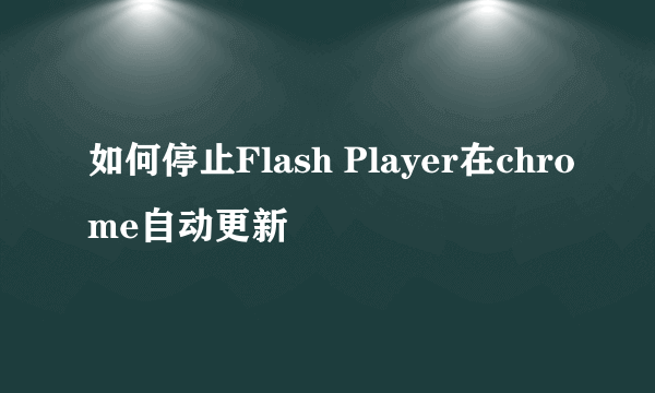 如何停止Flash Player在chrome自动更新