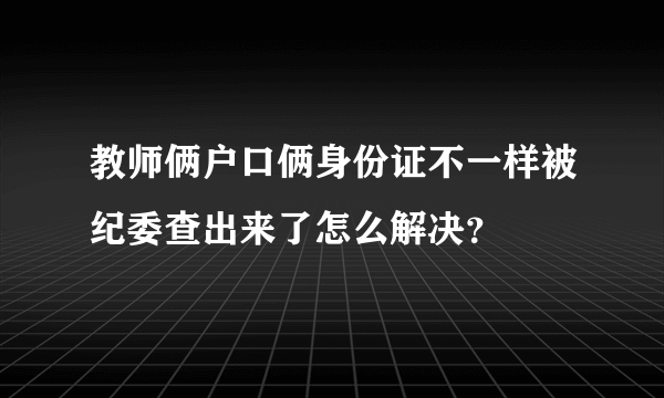 教师俩户口俩身份证不一样被纪委查出来了怎么解决？