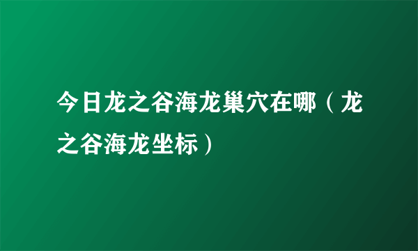 今日龙之谷海龙巢穴在哪（龙之谷海龙坐标）