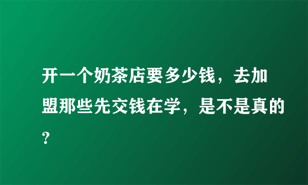 开一个奶茶店要多少钱，去加盟那些先交钱在学，是不是真的？