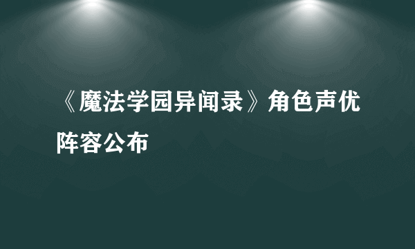 《魔法学园异闻录》角色声优阵容公布