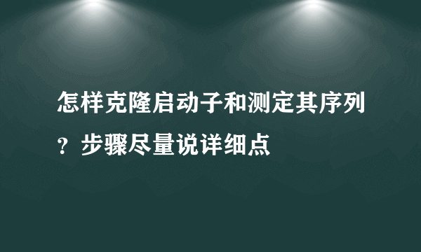 怎样克隆启动子和测定其序列？步骤尽量说详细点