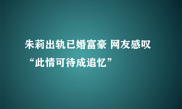 朱莉出轨已婚富豪 网友感叹“此情可待成追忆”