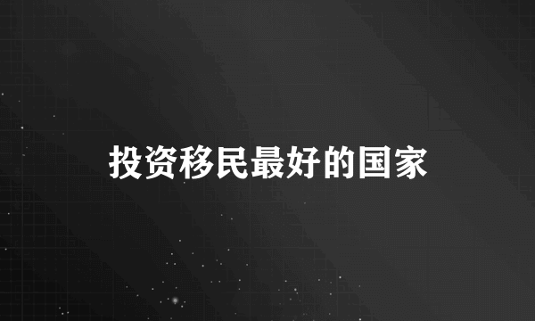 投资移民最好的国家