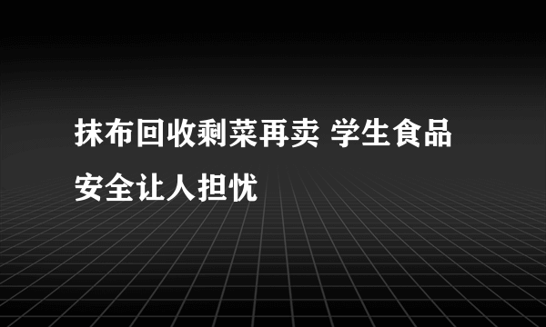 抹布回收剩菜再卖 学生食品安全让人担忧