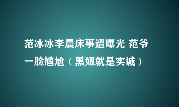 范冰冰李晨床事遭曝光 范爷一脸尴尬（黑妞就是实诚）