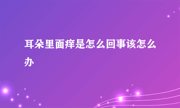 耳朵里面痒是怎么回事该怎么办