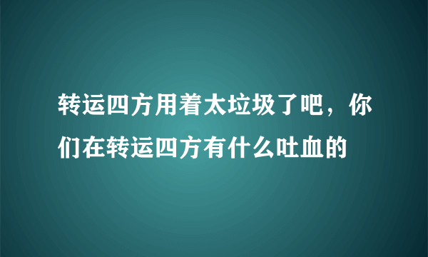 转运四方用着太垃圾了吧，你们在转运四方有什么吐血的