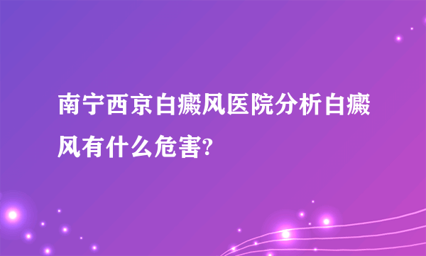 南宁西京白癜风医院分析白癜风有什么危害?