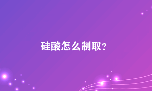 硅酸怎么制取？