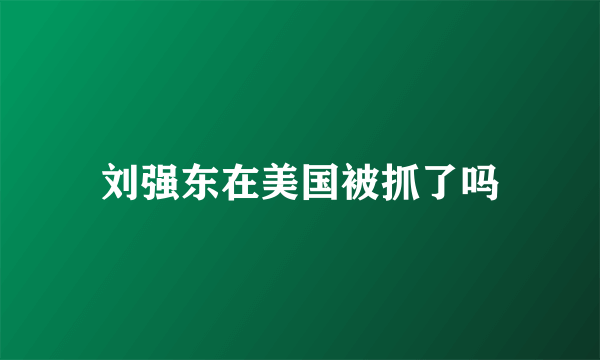 刘强东在美国被抓了吗