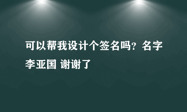 可以帮我设计个签名吗？名字李亚国 谢谢了