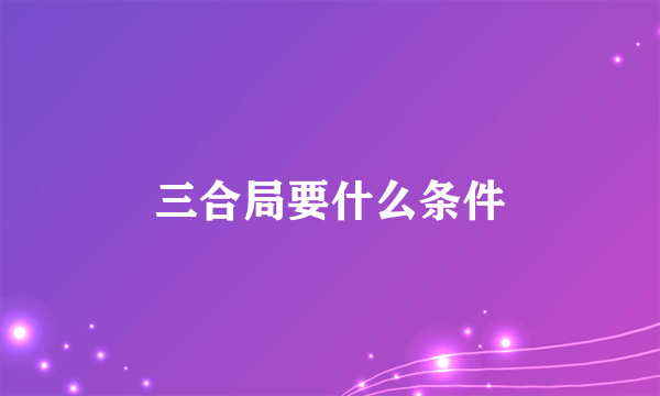 三合局要什么条件