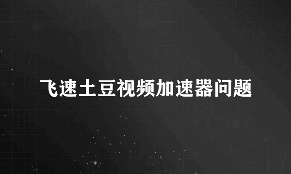 飞速土豆视频加速器问题