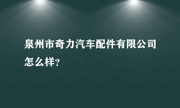 泉州市奇力汽车配件有限公司怎么样？