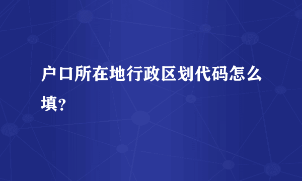 户口所在地行政区划代码怎么填？