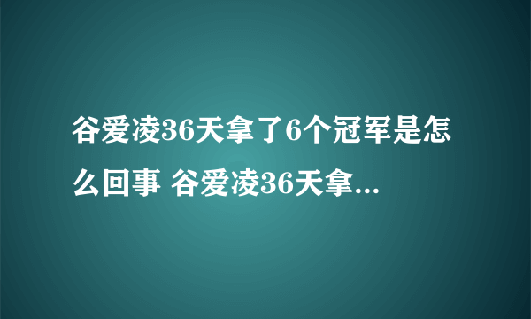 谷爱凌36天拿了6个冠军是怎么回事 谷爱凌36天拿了6个冠军