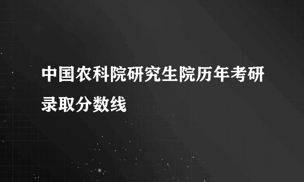 中国农科院研究生院历年考研录取分数线