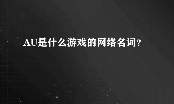 AU是什么游戏的网络名词？