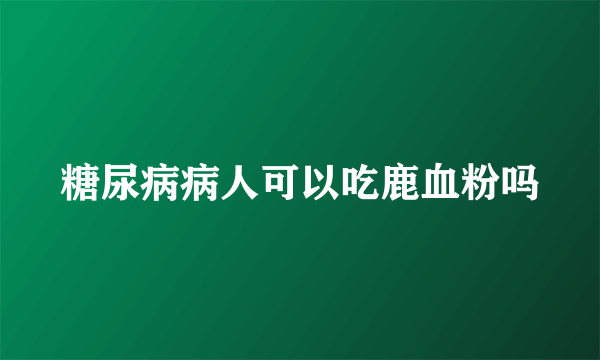 糖尿病病人可以吃鹿血粉吗