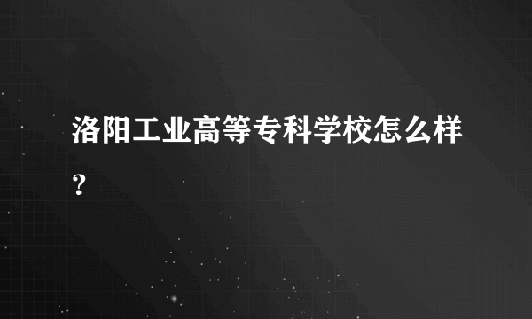 洛阳工业高等专科学校怎么样？