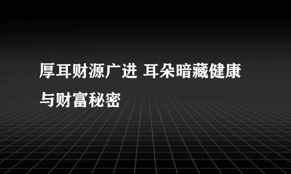 厚耳财源广进 耳朵暗藏健康与财富秘密