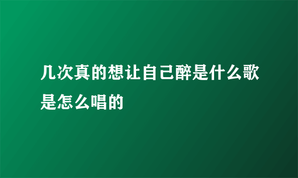 几次真的想让自己醉是什么歌是怎么唱的