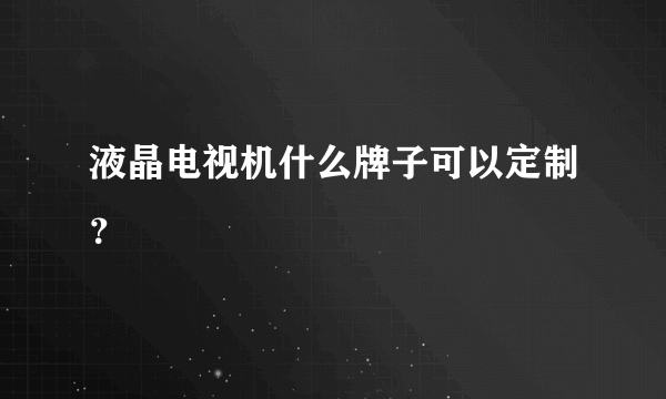 液晶电视机什么牌子可以定制？