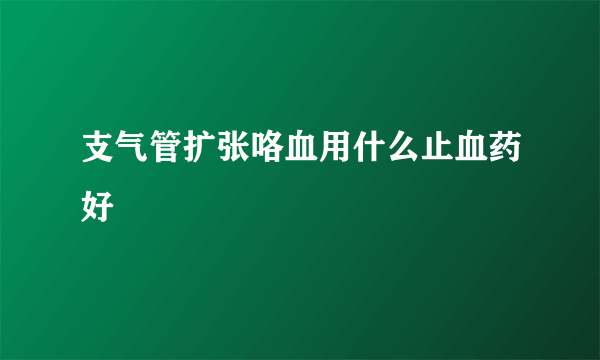 支气管扩张咯血用什么止血药好