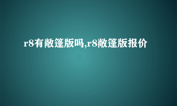 r8有敞篷版吗,r8敞篷版报价