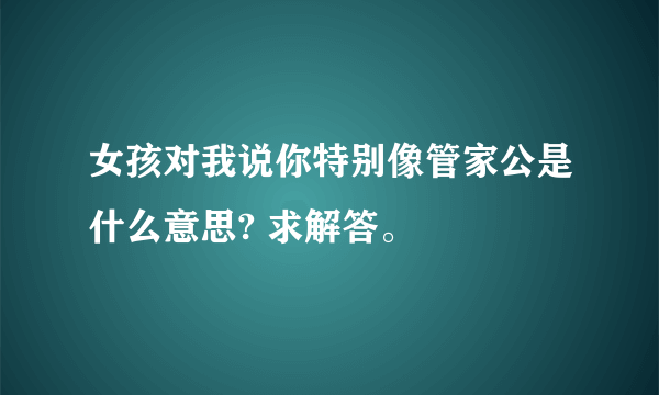 女孩对我说你特别像管家公是什么意思? 求解答。