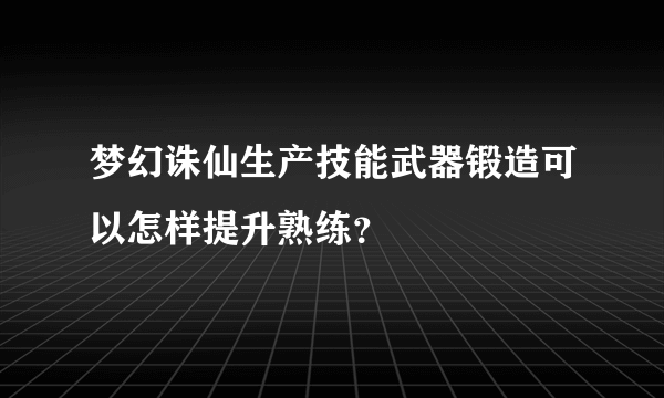 梦幻诛仙生产技能武器锻造可以怎样提升熟练？