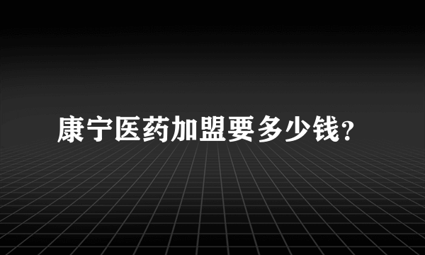 康宁医药加盟要多少钱？