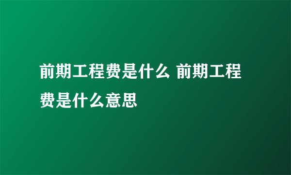 前期工程费是什么 前期工程费是什么意思