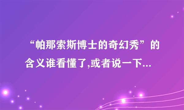 “帕那索斯博士的奇幻秀”的含义谁看懂了,或者说一下自己对于这部片子的见解,人物托尼在这部片子中到底是个什么样的角色,看完了,还是觉得有点晕.