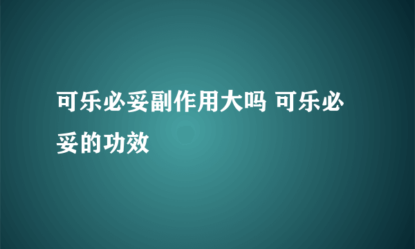 可乐必妥副作用大吗 可乐必妥的功效