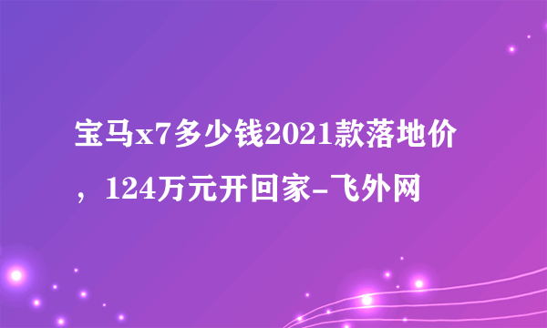 宝马x7多少钱2021款落地价，124万元开回家-飞外网