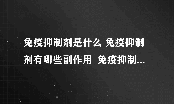 免疫抑制剂是什么 免疫抑制剂有哪些副作用_免疫抑制剂的分类_免疫抑制剂的主要免疫抑制剂