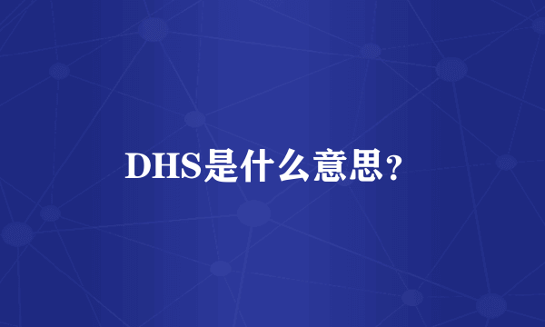 DHS是什么意思？