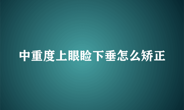 中重度上眼睑下垂怎么矫正