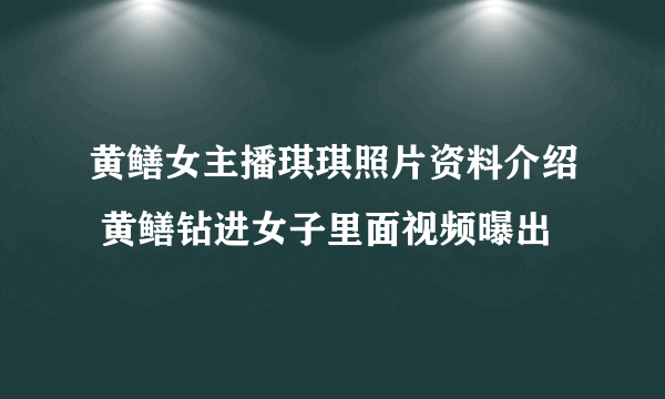 黄鳝女主播琪琪照片资料介绍 黄鳝钻进女子里面视频曝出