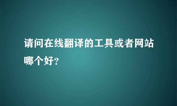 请问在线翻译的工具或者网站哪个好？